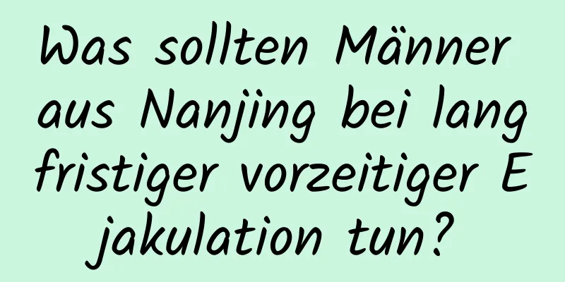 Was sollten Männer aus Nanjing bei langfristiger vorzeitiger Ejakulation tun?