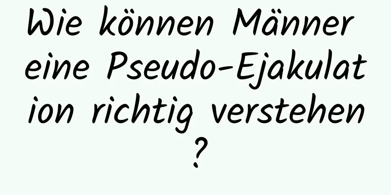 Wie können Männer eine Pseudo-Ejakulation richtig verstehen?