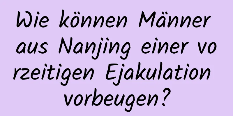 Wie können Männer aus Nanjing einer vorzeitigen Ejakulation vorbeugen?