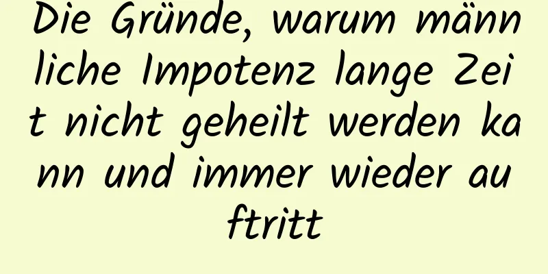 Die Gründe, warum männliche Impotenz lange Zeit nicht geheilt werden kann und immer wieder auftritt