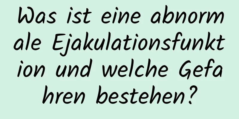 Was ist eine abnormale Ejakulationsfunktion und welche Gefahren bestehen?