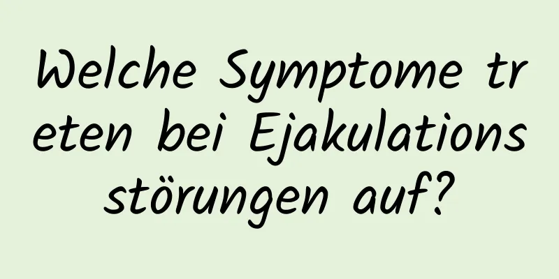 Welche Symptome treten bei Ejakulationsstörungen auf?