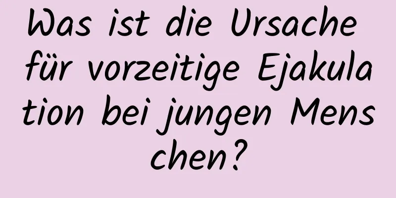 Was ist die Ursache für vorzeitige Ejakulation bei jungen Menschen?