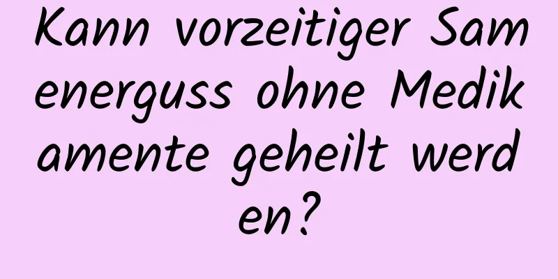 Kann vorzeitiger Samenerguss ohne Medikamente geheilt werden?