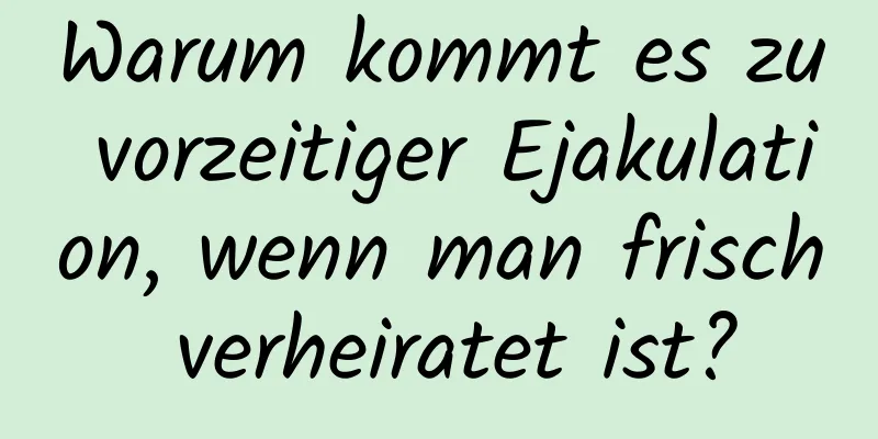 Warum kommt es zu vorzeitiger Ejakulation, wenn man frisch verheiratet ist?