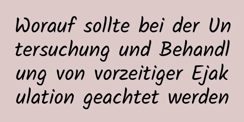 Worauf sollte bei der Untersuchung und Behandlung von vorzeitiger Ejakulation geachtet werden