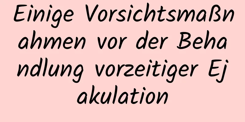 Einige Vorsichtsmaßnahmen vor der Behandlung vorzeitiger Ejakulation