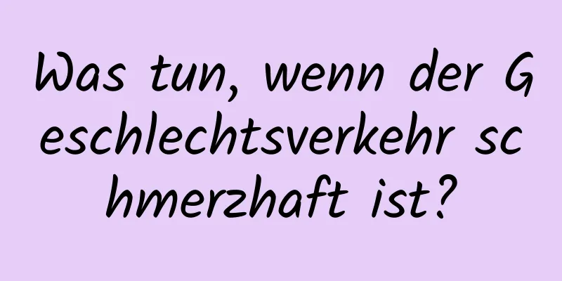 Was tun, wenn der Geschlechtsverkehr schmerzhaft ist?