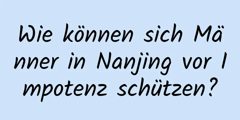 Wie können sich Männer in Nanjing vor Impotenz schützen?