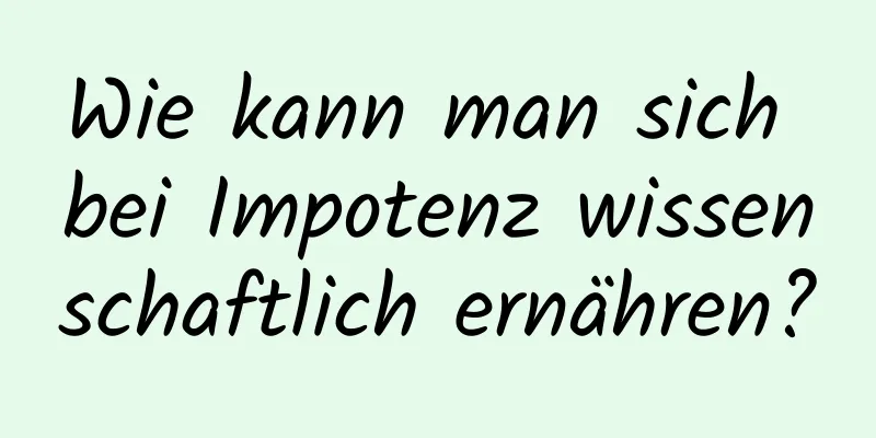 Wie kann man sich bei Impotenz wissenschaftlich ernähren?