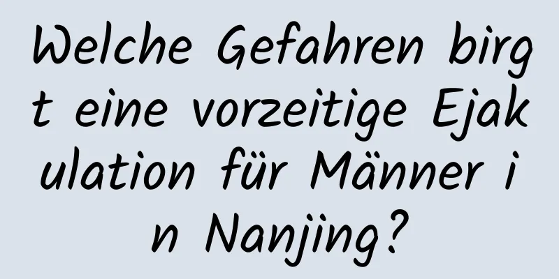 Welche Gefahren birgt eine vorzeitige Ejakulation für Männer in Nanjing?