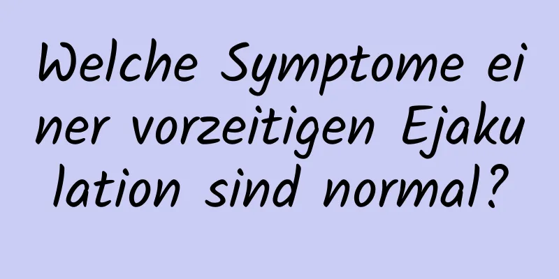 Welche Symptome einer vorzeitigen Ejakulation sind normal?