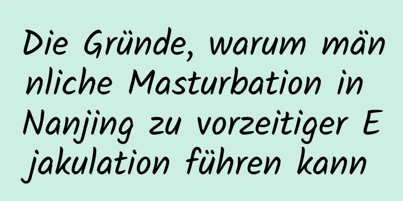 Die Gründe, warum männliche Masturbation in Nanjing zu vorzeitiger Ejakulation führen kann