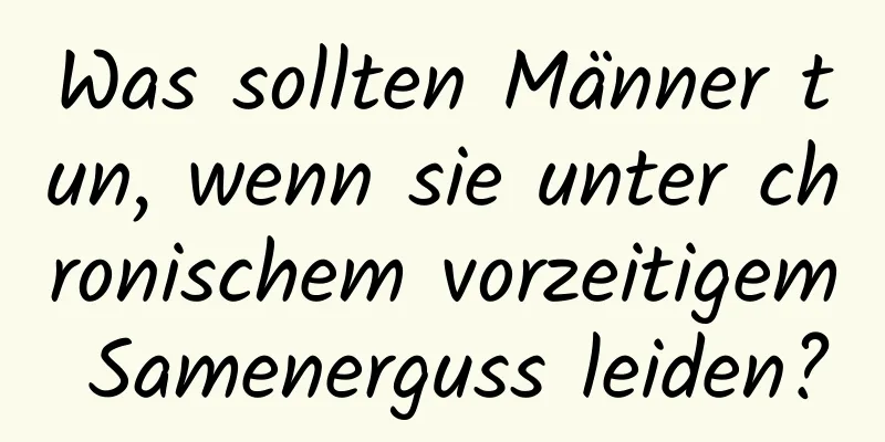 Was sollten Männer tun, wenn sie unter chronischem vorzeitigem Samenerguss leiden?