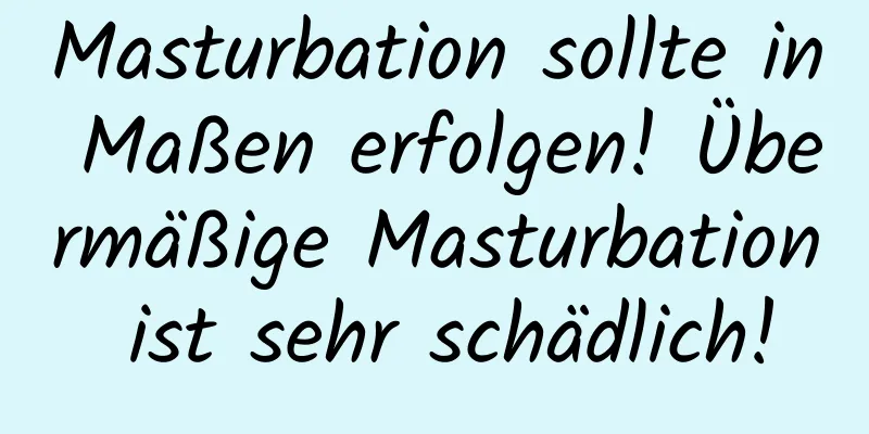 Masturbation sollte in Maßen erfolgen! Übermäßige Masturbation ist sehr schädlich!