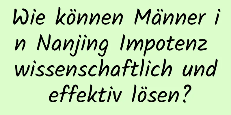 Wie können Männer in Nanjing Impotenz wissenschaftlich und effektiv lösen?