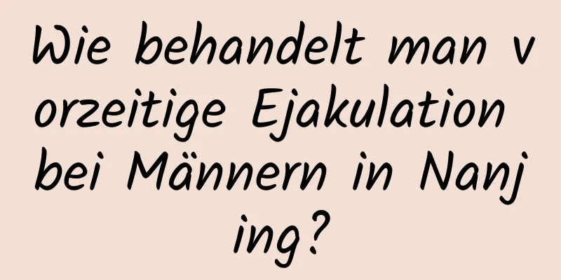 Wie behandelt man vorzeitige Ejakulation bei Männern in Nanjing?