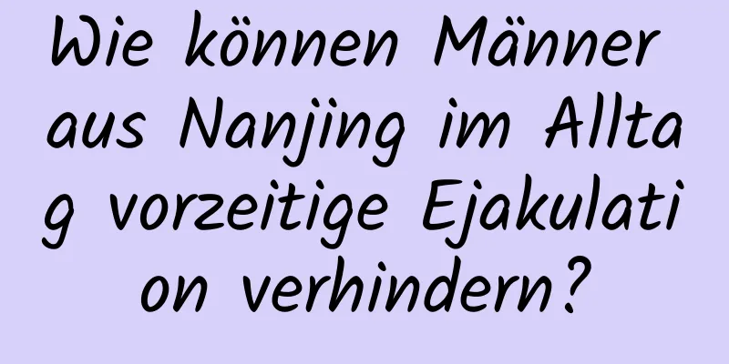 Wie können Männer aus Nanjing im Alltag vorzeitige Ejakulation verhindern?