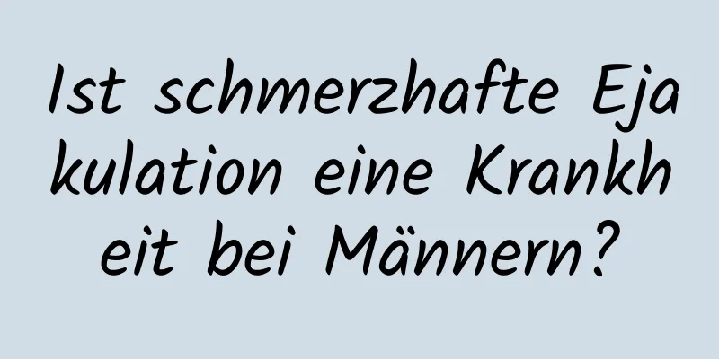 Ist schmerzhafte Ejakulation eine Krankheit bei Männern?