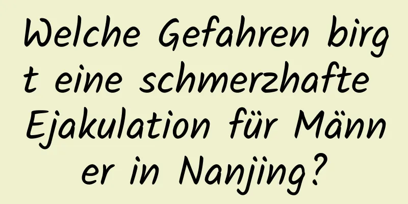 Welche Gefahren birgt eine schmerzhafte Ejakulation für Männer in Nanjing?