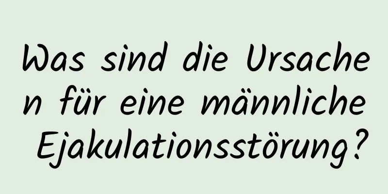 Was sind die Ursachen für eine männliche Ejakulationsstörung?