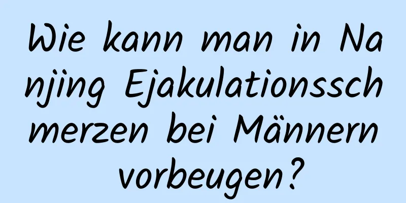 Wie kann man in Nanjing Ejakulationsschmerzen bei Männern vorbeugen?