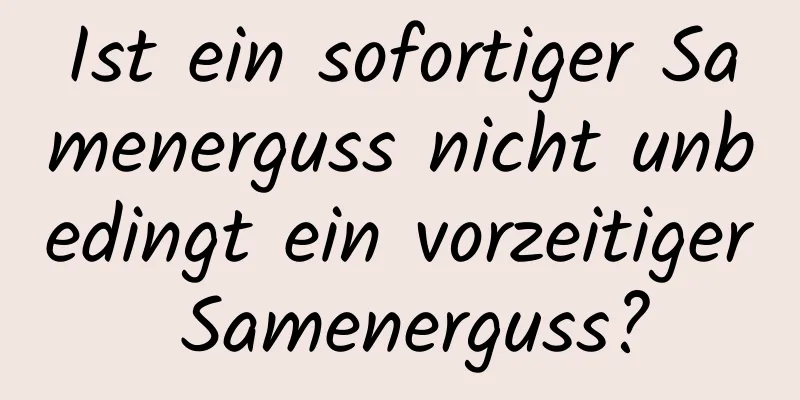 Ist ein sofortiger Samenerguss nicht unbedingt ein vorzeitiger Samenerguss?