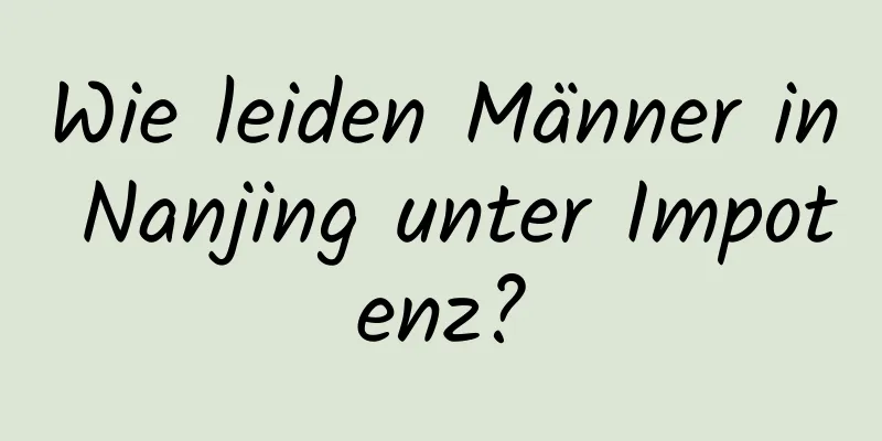 Wie leiden Männer in Nanjing unter Impotenz?