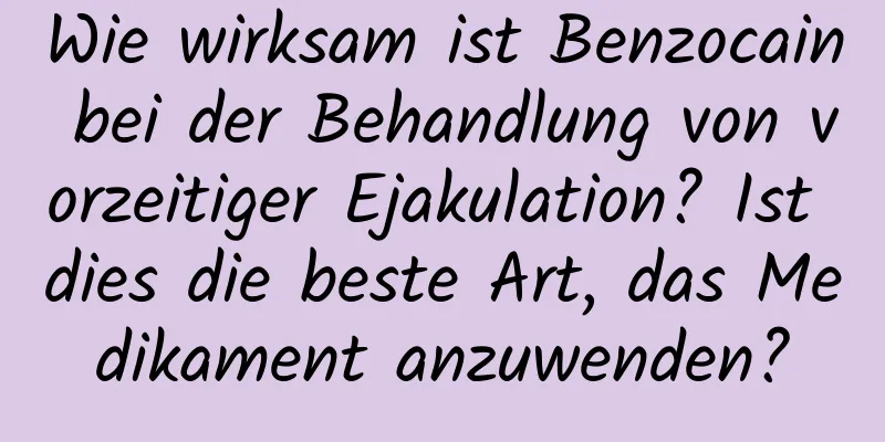 Wie wirksam ist Benzocain bei der Behandlung von vorzeitiger Ejakulation? Ist dies die beste Art, das Medikament anzuwenden?