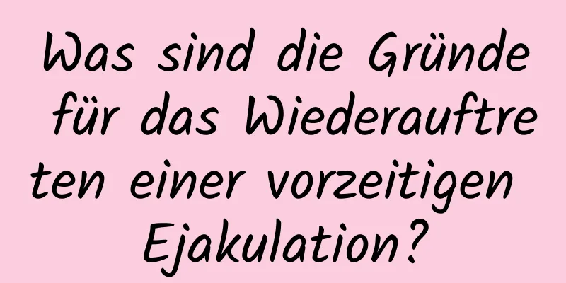 Was sind die Gründe für das Wiederauftreten einer vorzeitigen Ejakulation?