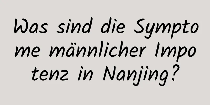 Was sind die Symptome männlicher Impotenz in Nanjing?