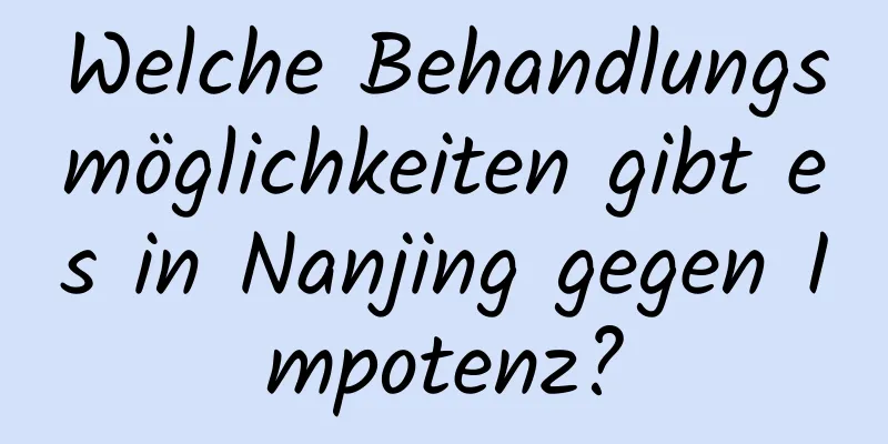 Welche Behandlungsmöglichkeiten gibt es in Nanjing gegen Impotenz?