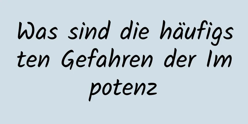 Was sind die häufigsten Gefahren der Impotenz