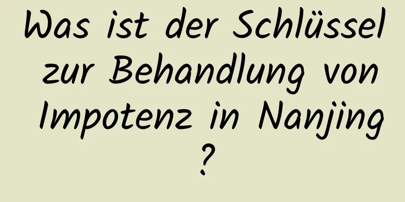 Was ist der Schlüssel zur Behandlung von Impotenz in Nanjing?