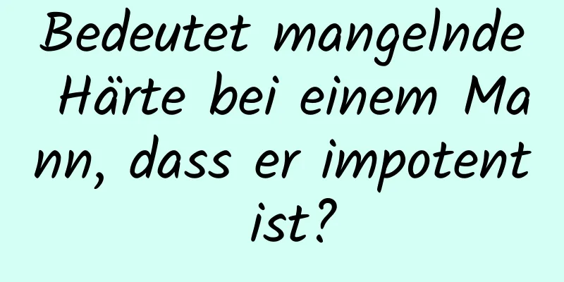 Bedeutet mangelnde Härte bei einem Mann, dass er impotent ist?