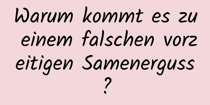 Warum kommt es zu einem falschen vorzeitigen Samenerguss?