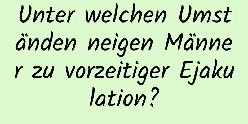 Unter welchen Umständen neigen Männer zu vorzeitiger Ejakulation?