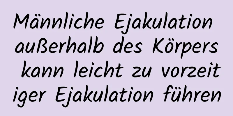 Männliche Ejakulation außerhalb des Körpers kann leicht zu vorzeitiger Ejakulation führen