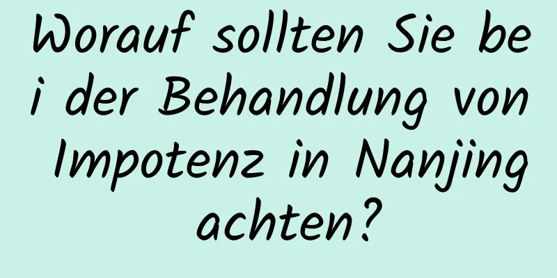 Worauf sollten Sie bei der Behandlung von Impotenz in Nanjing achten?