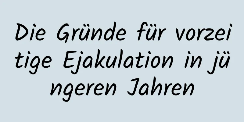 Die Gründe für vorzeitige Ejakulation in jüngeren Jahren