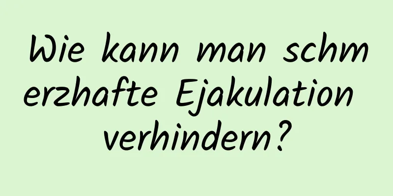 Wie kann man schmerzhafte Ejakulation verhindern?