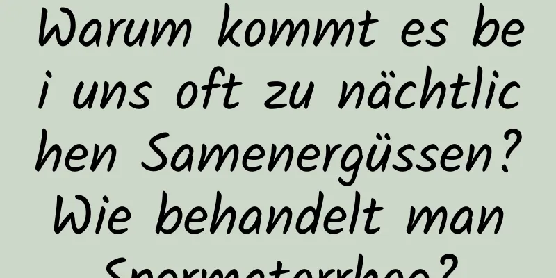 Warum kommt es bei uns oft zu nächtlichen Samenergüssen? Wie behandelt man Spermatorrhoe?