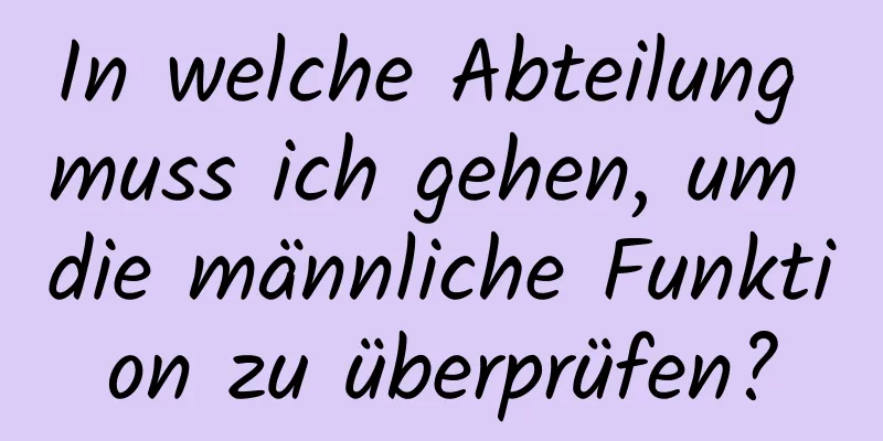 In welche Abteilung muss ich gehen, um die männliche Funktion zu überprüfen?