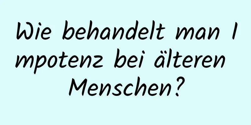 Wie behandelt man Impotenz bei älteren Menschen?