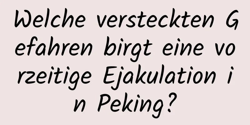 Welche versteckten Gefahren birgt eine vorzeitige Ejakulation in Peking?