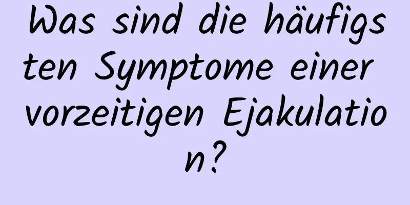 Was sind die häufigsten Symptome einer vorzeitigen Ejakulation?