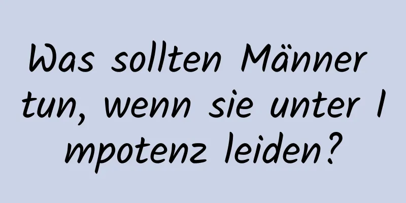 Was sollten Männer tun, wenn sie unter Impotenz leiden?