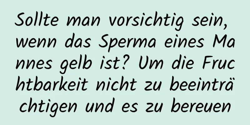 Sollte man vorsichtig sein, wenn das Sperma eines Mannes gelb ist? Um die Fruchtbarkeit nicht zu beeinträchtigen und es zu bereuen