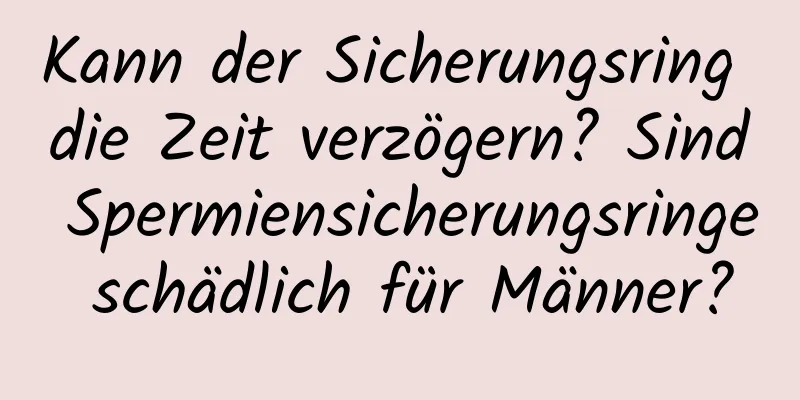 Kann der Sicherungsring die Zeit verzögern? Sind Spermiensicherungsringe schädlich für Männer?