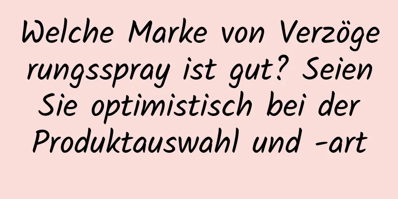 Welche Marke von Verzögerungsspray ist gut? Seien Sie optimistisch bei der Produktauswahl und -art